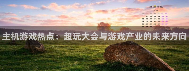 蓝冠娱乐登录地址：主机游戏热点：超玩大会与游戏产业的未来方向