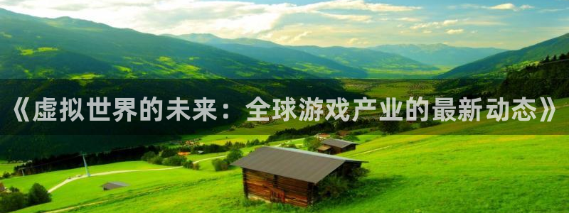 蓝冠娱乐官方注册登录：《虚拟世界的未来：全球游戏产业的最新动
