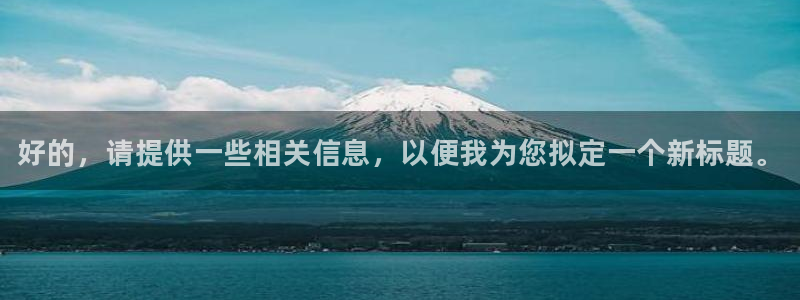 蓝冠娱乐手机网页版登录：好的，请提供一些相关信息，以便我为您