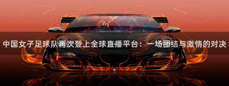nba免费直播在线观看88看球：中国女子足球队再次登上全球直播平台：一场团结与激情的对决