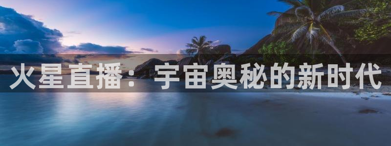 88看球nba直播官网：火星直播：宇宙奥秘的新时代