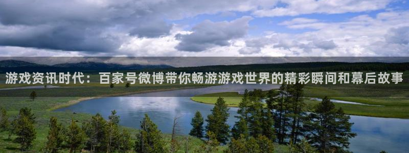 蓝冠娱乐平台：游戏资讯时代：百家号微博带你畅游游戏世界的精彩