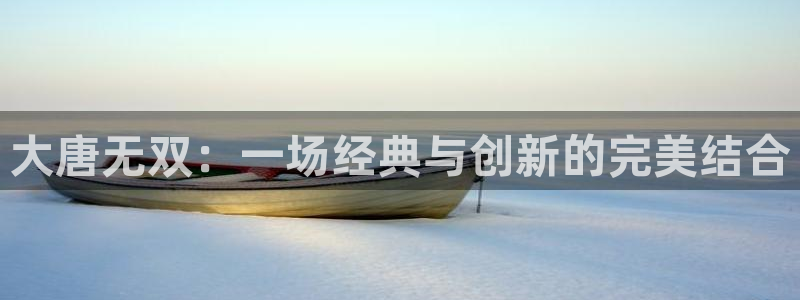 蓝冠娱乐官网：大唐无双：一场经典与创新的完美结合