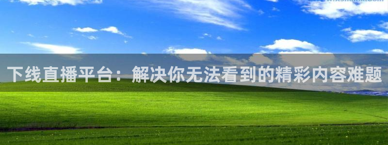 88看球nba直播视频在线直播官网：下线直播平台：解决你无法看到的精彩内容难题