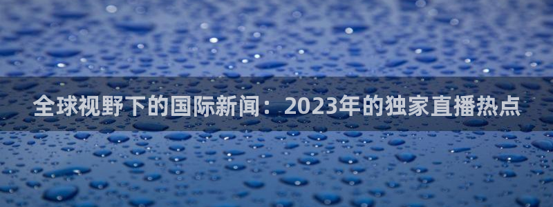 88看球nba直播视频在线直播：全球视野下的国际新闻：2023年的独家直播热点