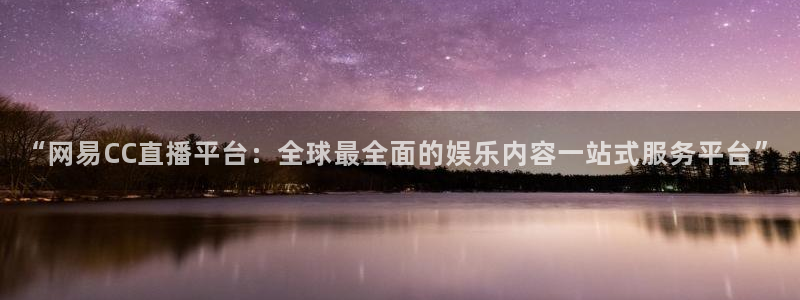 888看球直播nba：“网易CC直播平台：全球最全面的娱乐内容一站式服务平台”